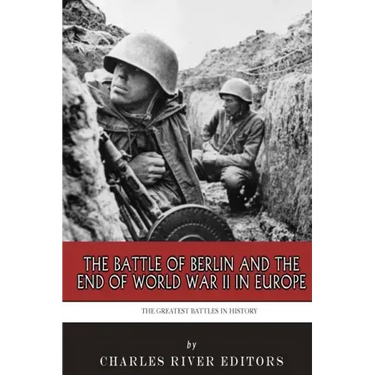 The Greatest Battles in History: The Battle of Berlin and the End of World War II in Europe