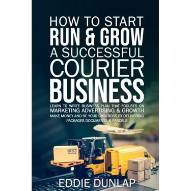 How to Start Run & Grow a Successful Courier Business: Make Money and Be Your Own Boss by Delivering Packages, Documents & Parcels Write Business Plan