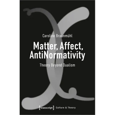 Matter, Affect, Antinormativity: Theory Beyond Dualism