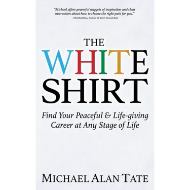The White Shirt: Find Your Peaceful and Life-Giving Career at Any Stage of Life