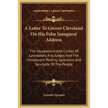 A Letter to Grover Cleveland on His False Inaugural Address: The Usurpations and Crimes of Lawmakers and Judges and the Consequent Poverty, Ignorance