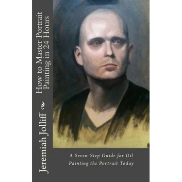 How to Master Portrait Painting in 24 Hours: A Seven-Step Guide for Oil Painting the Portrait Today