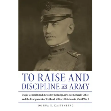 To Raise and Discipline an Army: Major General Enoch Crowder, the Judge Advocate General's Office, and the Realignment of Civil and Military Relations