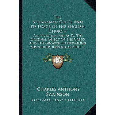 The Athanasian Creed And Its Usage In The English Church: An Investigation As To The Original Object Of The Creed And The Growth Of Prevailing Misconc