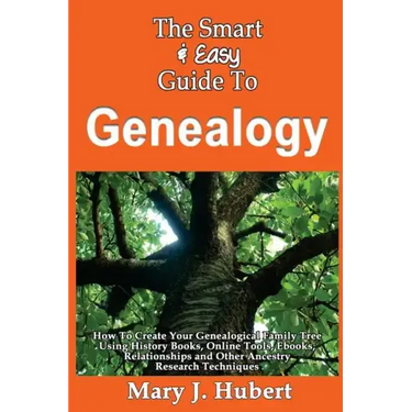 The Smart & Easy Guide To Genealogy: How To Create Your Genealogical Family Tree Using History Books, Online Tools, Ebooks, Relationships and Other An