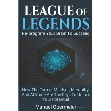 League Of Legends - Re-program Your Brain To Succeed: How The Correct Mindset, Mentality, And Attitude Are The Keys To Unlock Your Potential