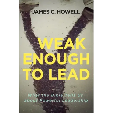 Weak Enough to Lead: What the Bible Tells Us about Powerful Leadership