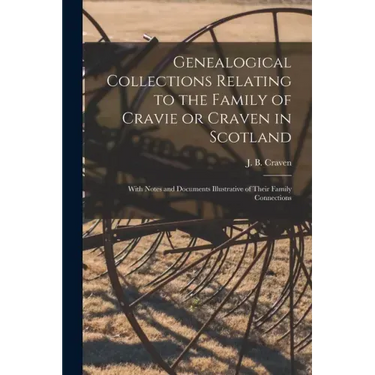 Genealogical Collections Relating to the Family of Cravie or Craven in Scotland: With Notes and Documents Illustrative of Their Family Connections