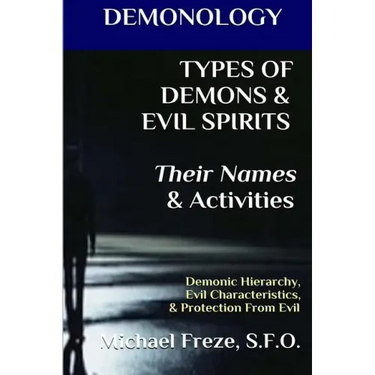 DEMONOLOGY TYPES OF DEMONS & EVIL SPIRITS Their Names & Activities (Volume 11): Demonic Hierarchy Evil Characteristics Protection From Evil