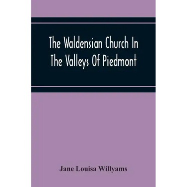 The Waldensian Church In The Valleys Of Piedmont: From The Earliest Period To The Present Time
