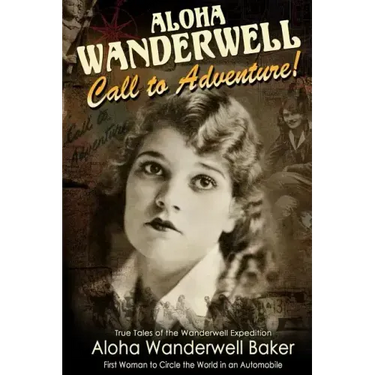 Aloha Wanderwell Call to Adventure: True Tales of the Wanderwell Expedition, First Women to Circle the World in an Automobile