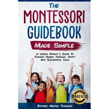Montessori Guidebook: Made Simple A simple Parent's Guide to Raising Human Toddler, Happy and Successful Child
