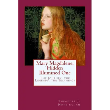 Mary Magdalene: Hidden Illumined One: The Journey, the Legends, the Teachings