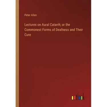 Lectures on Aural Catarrh; or the Commonest Forms of Deafness and Their Cure
