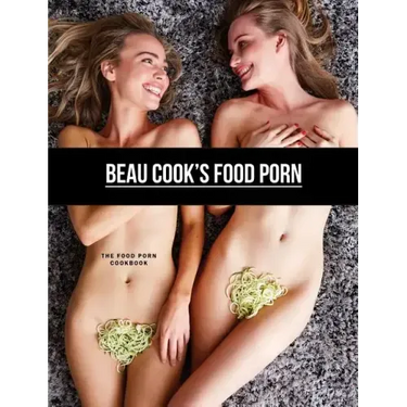 Beau Cook's Food Porn: The Food Porn Cookbook
