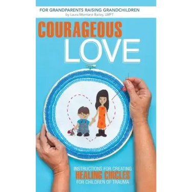 Courageous Love: Instructions for Creating Healing Circles for Children of Trauma for Grandparents Raising Grandchildren