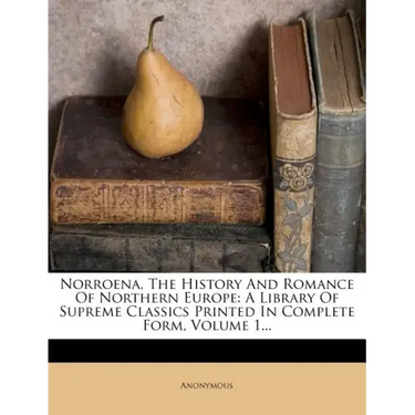 Norroena, the History and Romance of Northern Europe: A Library of Supreme Classics Printed in Complete Form, Volume 1...