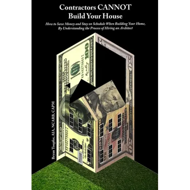 Contractors CANNOT Build Your House: How to Save Money and Stay on Schedule When Building Your Home, By Understanding the Process of Hiring an Archite