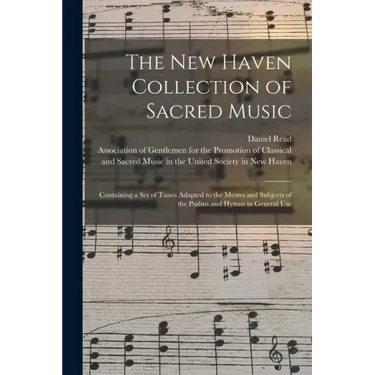 The New Haven Collection of Sacred Music: Containing a Set of Tunes Adapted to the Metres and Subjects of the Psalms and Hymns in General Use