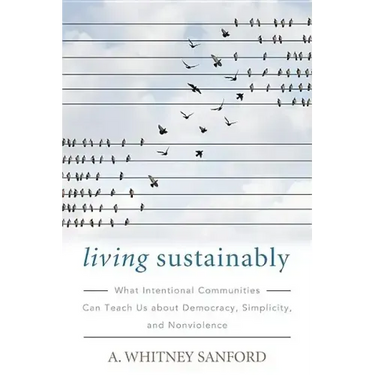 Living Sustainably: What Intentional Communities Can Teach Us about Democracy, Simplicity, and Nonviolence