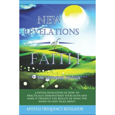 New Revelations Of Faith: How To Practically Exercise Your Faith And Make It Produce The Results Of What The Word Of God Talks About