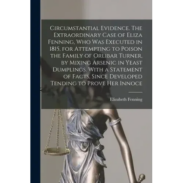Circumstantial Evidence. The Extraordinary Case of Eliza Fenning, Who Was Executed in 1815, for Attempting to Poison the Family of Orlibar Turner, by