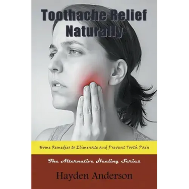 Toothache Relief Naturally: Home Remedies to Eliminate and Prevent Tooth Pain: The Alternative Healing Series