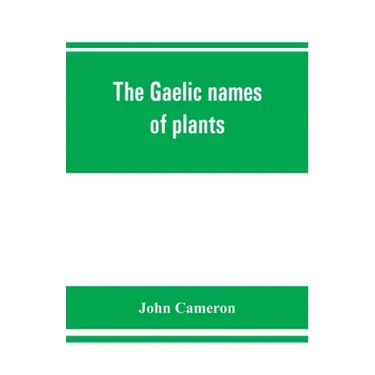 The Gaelic names of plants (Scottish, Irish, and Manx), collected and arranged in scientific order, with notes on their etymology, uses, plant superst