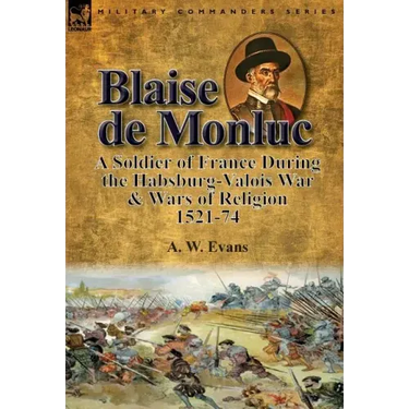 Blaise de Monluc: A Soldier of France During the Habsburg-Valois War & Wars of Religion, 1521-74