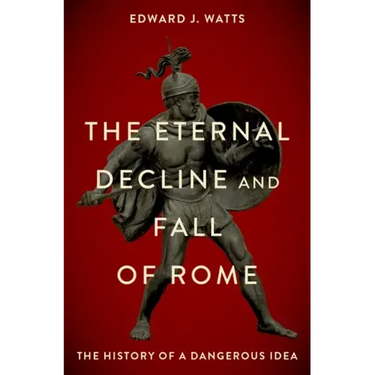 The Eternal Decline and Fall of Rome: The History of a Dangerous Idea