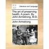 The art of preserving health. A poem. By John Armstrong, M.D.