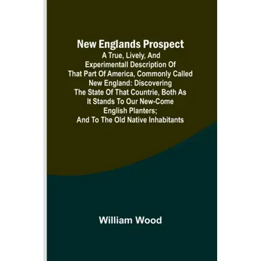 New Englands Prospect; A true, lively, and experimentall description of that part of America, commonly called New England: discovering the state of th