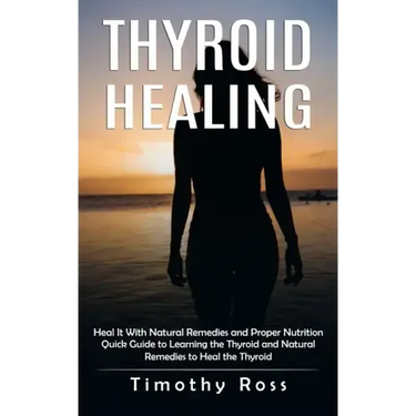 Thyroid Healing: Heal It With Natural Remedies and Proper Nutrition (Quick Guide to Learning the Thyroid and Natural Remedies to Heal the Thyroid)