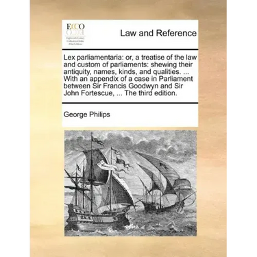 Lex Parliamentaria: Or, a Treatise of the Law and Custom of Parliaments: Shewing Their Antiquity, Names, Kinds, and Qualities. ... with an
