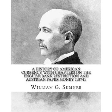 A history of American currency with chapters on the English bank restriction and Austrian paper money (1874). By: William G. Sumner: William Graham Su