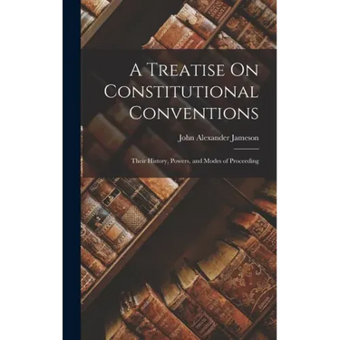 A Treatise On Constitutional Conventions: Their History, Powers, and Modes of Proceeding