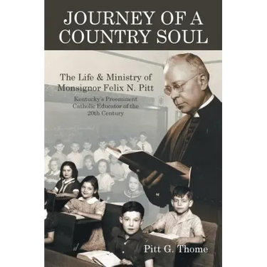 Journey of a Country Soul: The Life & Ministry of Monsignor Felix N. Pitt, Kentucky's Preeminent Catholic Educator of the 20th Century