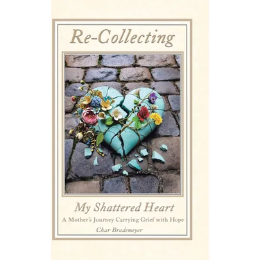 Re-Collecting My Shattered Heart: A Mother's Journey Carrying Grief with Hope