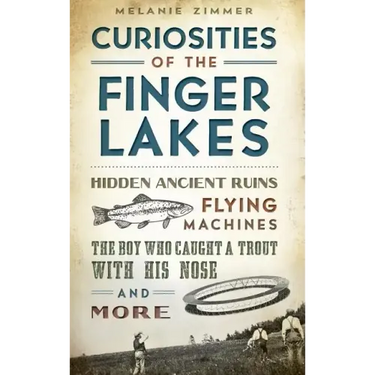 Curiosities of the Finger Lakes: Hidden Ancient Ruins, Flying Machines, the Boy Who Caught a Trout with His Nose and More
