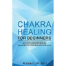 Chakra Healing for Beginners: Discover the knowledge of chakra healing and restore the balance of your mind, body and spirit
