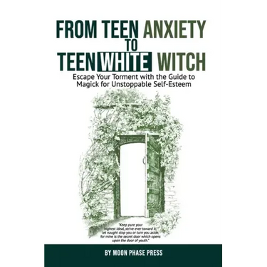 From Teen Anxiety to Teen White Witch: Escape Your Torment with the Guide to Magick for Unstoppable Self-Esteem