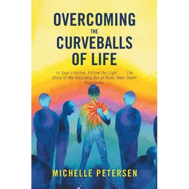 Overcoming the Curveballs of Life: In Your Lifetime, Follow the Light . . . the Story of My Visionary, Out-Of-Body Near-Death Experience