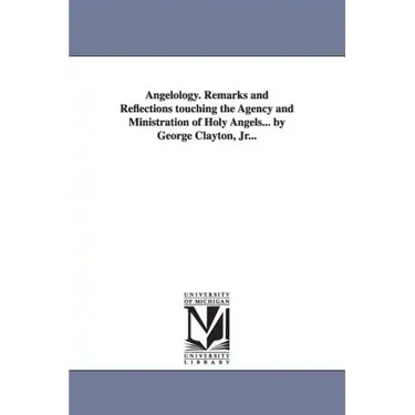 Angelology. Remarks and Reflections Touching the Agency and Ministration of Holy Angels... by George Clayton, Jr...
