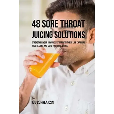 48 Sore Throat Juicing Solutions: Strengthen Your Immune System with These Life Changing Juice Recipes and Cure Your Sore Throat