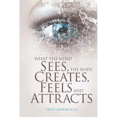 What the Mind Sees, the Body Feels, Creates and Attracts: New Edition