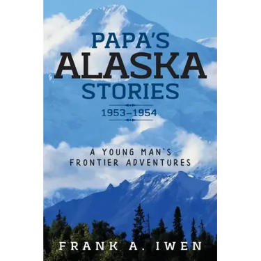 Papa's Alaska Stories 1953 - 1954: A Young Man's Frontier Adventures