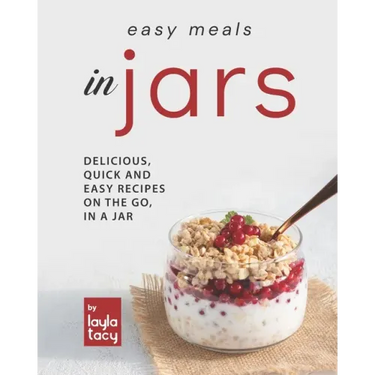 Easy Recipes in Jars: Delicious, Quick and Easy Recipes on the Go, in a Jar