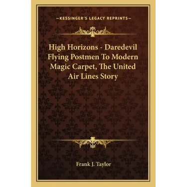 High Horizons - Daredevil Flying Postmen To Modern Magic Carpet, The United Air Lines Story