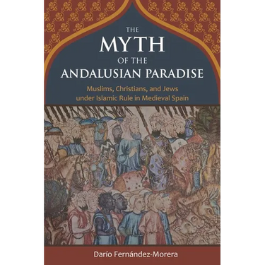 The Myth of the Andalusian Paradise: Muslims, Christians, and Jews Under Islamic Rule in Medieval Spain