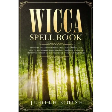 Wicca Spell Book: Discover Spells for Healing, Wellbeing, Abundance, Wealth, Prosperity, Love and Relationships. A New and Improved Vers